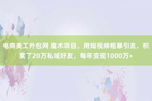 电商美工外包网 魔术项目，用短视频粗暴引流，积累了20万私域好友，每年变现1000万+