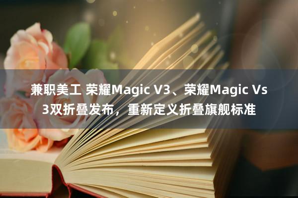 兼职美工 荣耀Magic V3、荣耀Magic Vs3双折叠发布，重新定义折叠旗舰标准