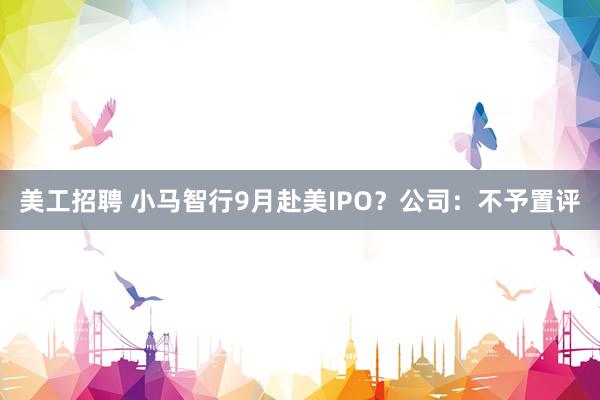 美工招聘 小马智行9月赴美IPO？公司：不予置评