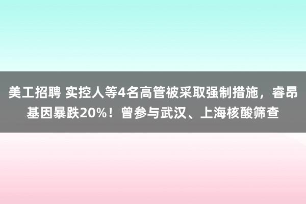 美工招聘 实控人等4名高管被采取强制措施，睿昂基因暴跌20%！曾参与武汉、上海核酸筛查