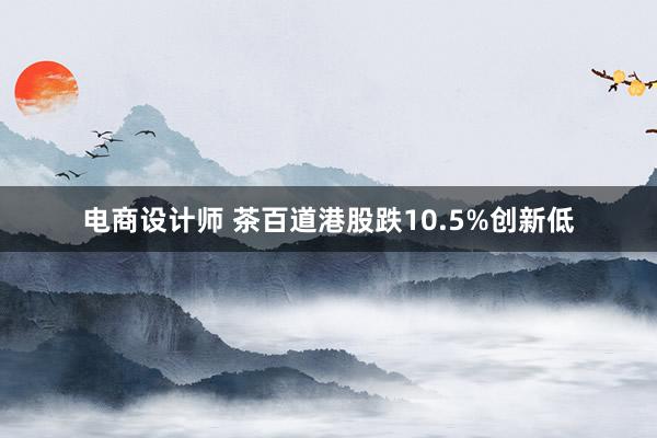 电商设计师 茶百道港股跌10.5%创新低