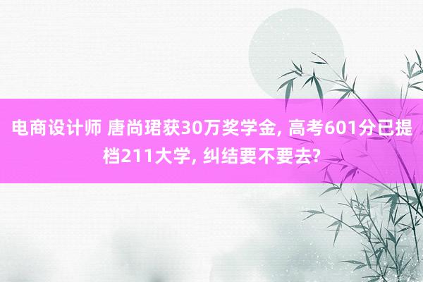 电商设计师 唐尚珺获30万奖学金, 高考601分已提档211大学, 纠结要不要去?