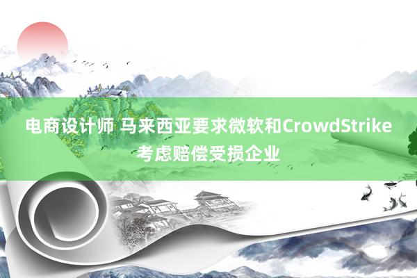 电商设计师 马来西亚要求微软和CrowdStrike考虑赔偿受损企业