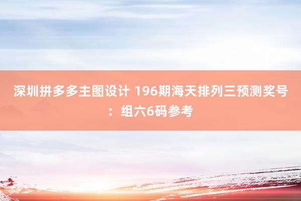 深圳拼多多主图设计 196期海天排列三预测奖号：组六6码参考