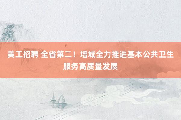 美工招聘 全省第二！增城全力推进基本公共卫生服务高质量发展