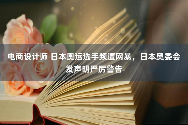 电商设计师 日本奥运选手频遭网暴，日本奥委会发声明严厉警告