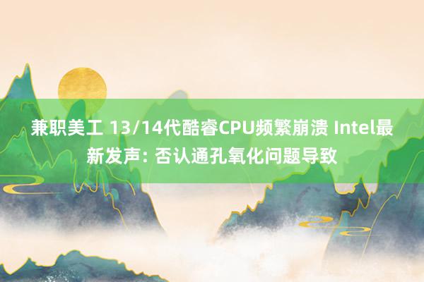 兼职美工 13/14代酷睿CPU频繁崩溃 Intel最新发声: 否认通孔氧化问题导致