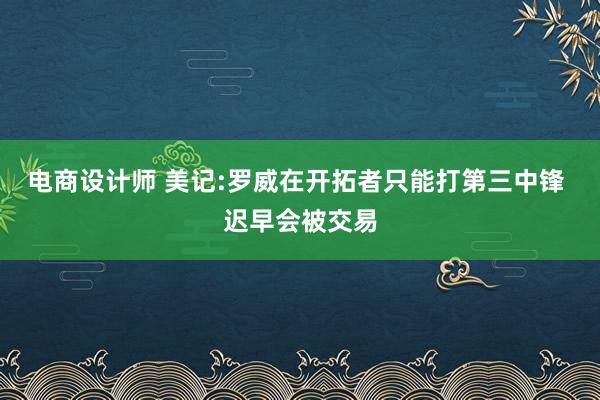 电商设计师 美记:罗威在开拓者只能打第三中锋 迟早会被交易