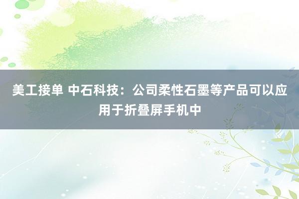 美工接单 中石科技：公司柔性石墨等产品可以应用于折叠屏手机中