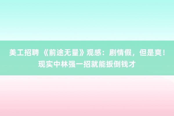 美工招聘 《前途无量》观感：剧情假，但是爽！现实中林强一招就能扳倒钱才