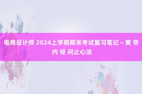 电商设计师 2024上学期期末考试复习笔记～黄 帝 内 经 问止心法