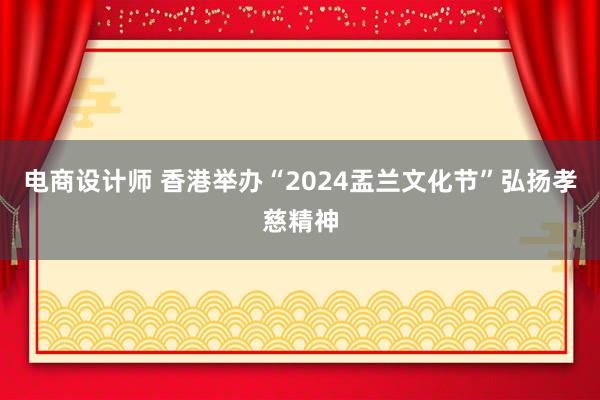 电商设计师 香港举办“2024盂兰文化节”弘扬孝慈精神