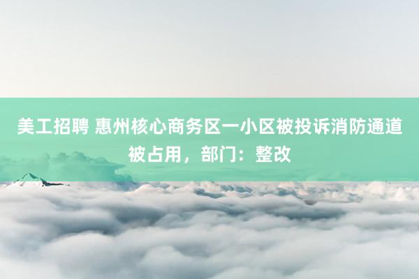 美工招聘 惠州核心商务区一小区被投诉消防通道被占用，部门：整改