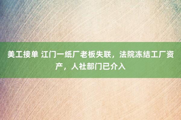 美工接单 江门一纸厂老板失联，法院冻结工厂资产，人社部门已介入