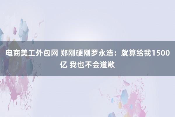 电商美工外包网 郑刚硬刚罗永浩：就算给我1500亿 我也不会道歉