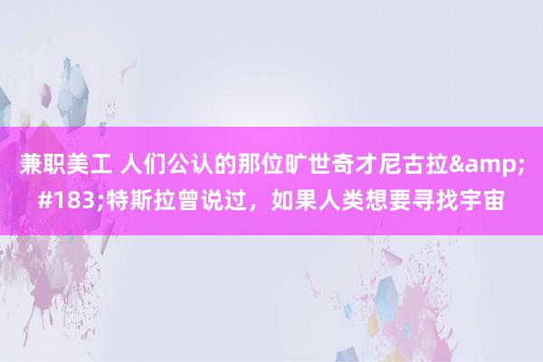 兼职美工 人们公认的那位旷世奇才尼古拉&#183;特斯拉曾说过，如果人类想要寻找宇宙