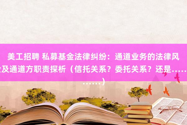 美工招聘 私募基金法律纠纷：通道业务的法律风险及通道方职责探析（信托关系？委托关系？还是……）