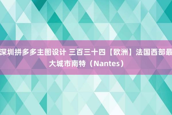 深圳拼多多主图设计 三百三十四【欧洲】法国西部最大城市南特（Nantes）