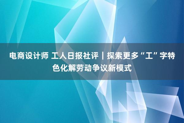 电商设计师 工人日报社评｜探索更多“工”字特色化解劳动争议新模式