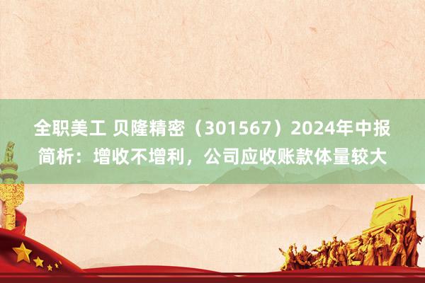 全职美工 贝隆精密（301567）2024年中报简析：增收不增利，公司应收账款体量较大