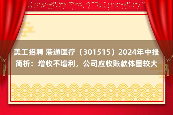 美工招聘 港通医疗（301515）2024年中报简析：增收不增利，公司应收账款体量较大