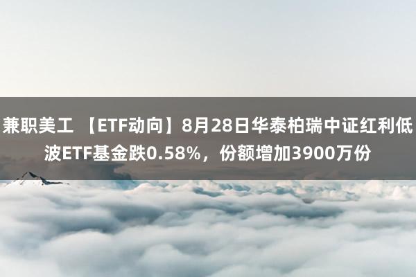 兼职美工 【ETF动向】8月28日华泰柏瑞中证红利低波ETF基金跌0.58%，份额增加3900万份