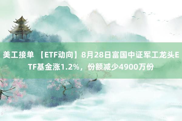 美工接单 【ETF动向】8月28日富国中证军工龙头ETF基金涨1.2%，份额减少4900万份