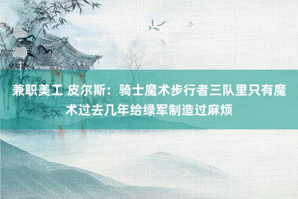 兼职美工 皮尔斯：骑士魔术步行者三队里只有魔术过去几年给绿军制造过麻烦