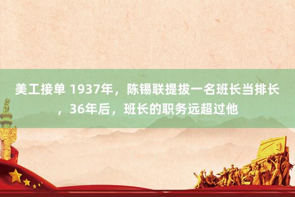 美工接单 1937年，陈锡联提拔一名班长当排长，36年后，班长的职务远超过他