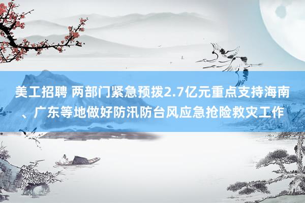 美工招聘 两部门紧急预拨2.7亿元重点支持海南、广东等地做好防汛防台风应急抢险救灾工作