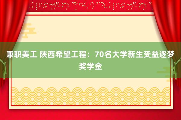 兼职美工 陕西希望工程：70名大学新生受益逐梦奖学金