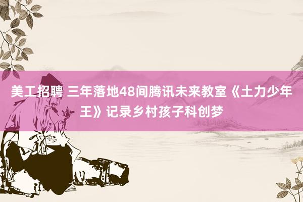 美工招聘 三年落地48间腾讯未来教室《土力少年王》记录乡村孩子科创梦