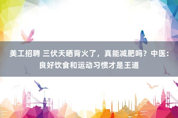 美工招聘 三伏天晒背火了，真能减肥吗？中医：良好饮食和运动习惯才是王道