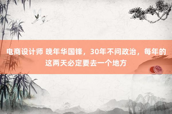 电商设计师 晚年华国锋，30年不问政治，每年的这两天必定要去一个地方