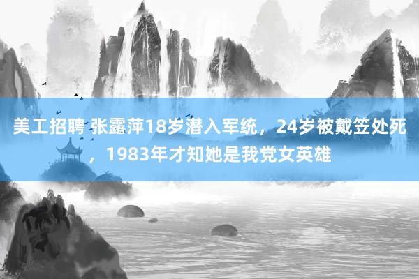 美工招聘 张露萍18岁潜入军统，24岁被戴笠处死，1983年才知她是我党女英雄