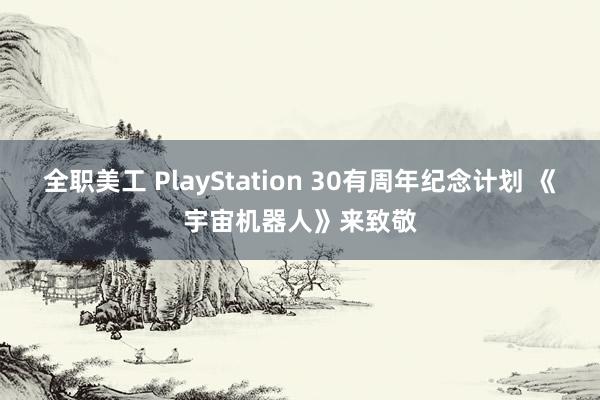 全职美工 PlayStation 30有周年纪念计划 《宇宙机器人》来致敬