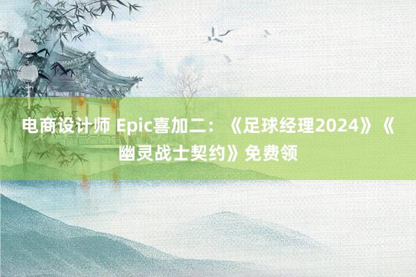 电商设计师 Epic喜加二：《足球经理2024》《幽灵战士契约》免费领