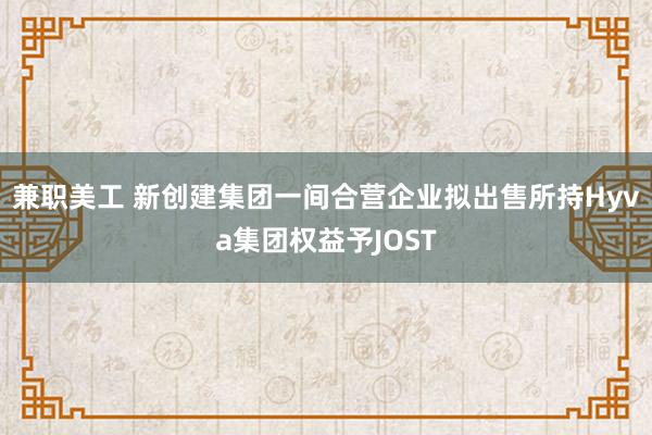 兼职美工 新创建集团一间合营企业拟出售所持Hyva集团权益予JOST