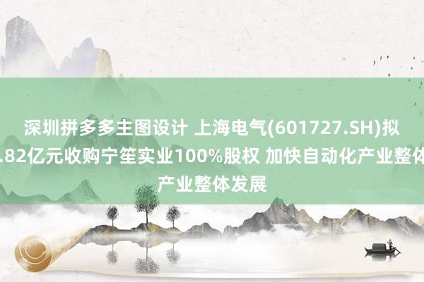 深圳拼多多主图设计 上海电气(601727.SH)拟斥30.82亿元收购宁笙实业100%股权 加快自动化产业整体发展