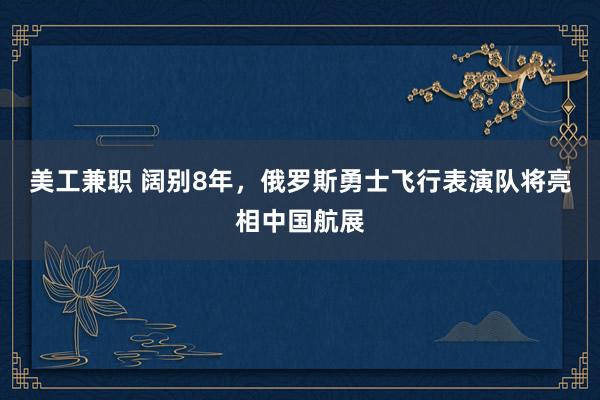 美工兼职 阔别8年，俄罗斯勇士飞行表演队将亮相中国航展